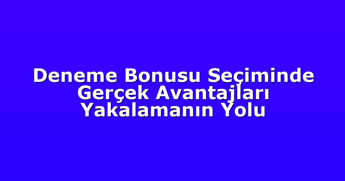 Deneme Bonusu Seçiminde Gerçek Avantajları Yakalamanın Yolu