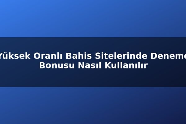Yüksek Oranlı Bahis Sitelerinde Deneme Bonusu Nasıl Kullanılır